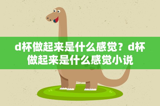 d杯做起来是什么感觉？d杯做起来是什么感觉小说
