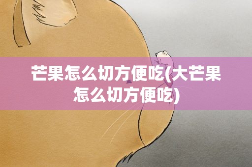 芒果怎么切方便吃(大芒果怎么切方便吃)