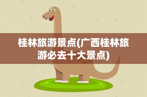 桂林旅游景点(广西桂林旅游必去十大景点)