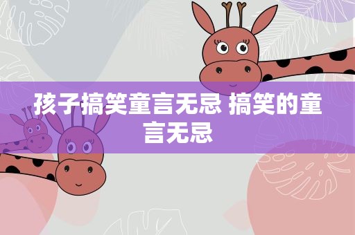 孩子搞笑童言无忌 搞笑的童言无忌