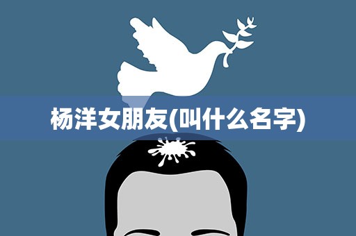 杨洋女朋友(叫什么名字)