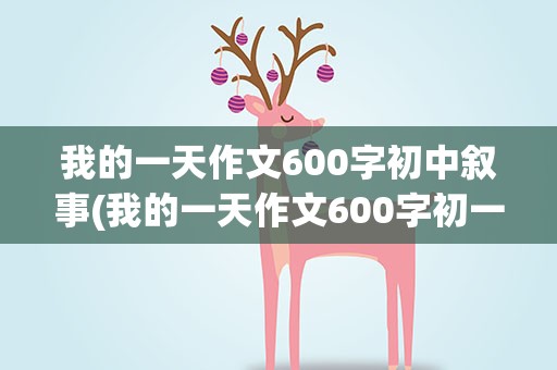 我的一天作文600字初中叙事(我的一天作文600字初一叙事)
