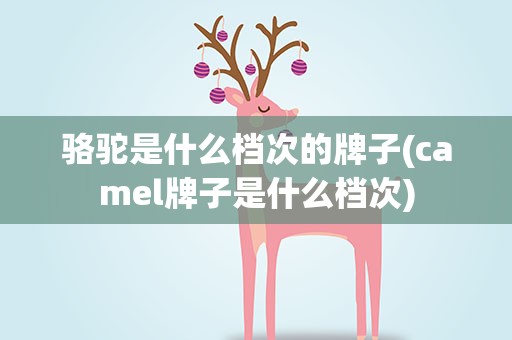 骆驼是什么档次的牌子(camel牌子是什么档次)