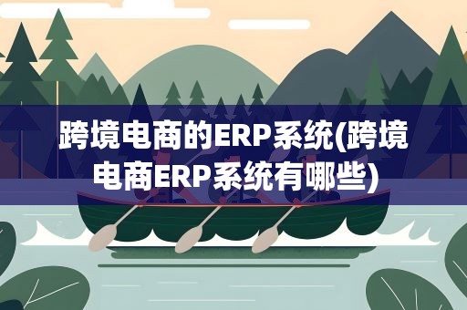 跨境电商的ERP系统(跨境电商ERP系统有哪些)