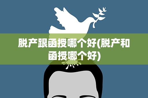 脱产跟函授哪个好(脱产和函授哪个好)