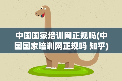 中国国家培训网正规吗(中国国家培训网正规吗 知乎)