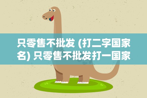 只零售不批发 (打二字国家名) 只零售不批发打一国家名字