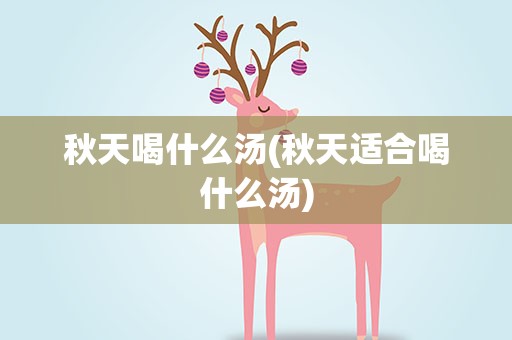 秋天喝什么汤(秋天适合喝什么汤)