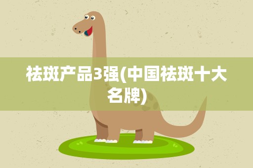 祛斑产品3强(中国祛斑十大名牌)