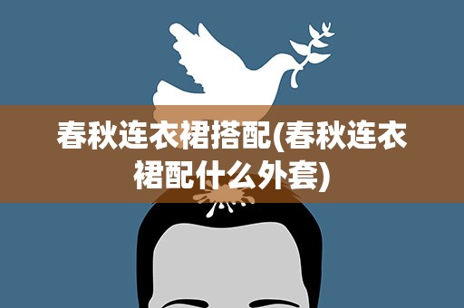春秋连衣裙搭配(春秋连衣裙配什么外套)