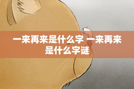 一来再来是什么字 一来再来是什么字谜