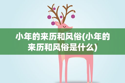 小年的来历和风俗(小年的来历和风俗是什么)