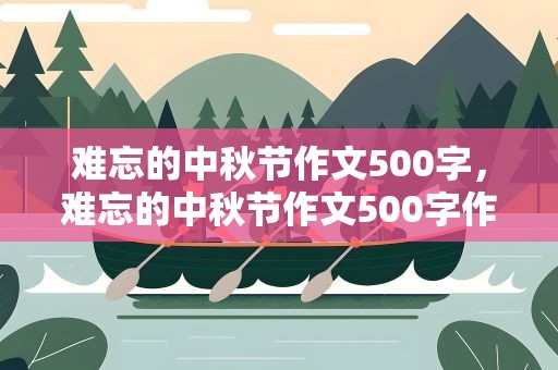 难忘的中秋节作文500字，难忘的中秋节作文500字作文