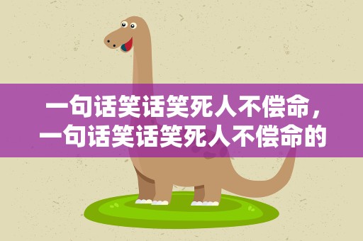 一句话笑话笑死人不偿命，一句话笑话笑死人不偿命的话