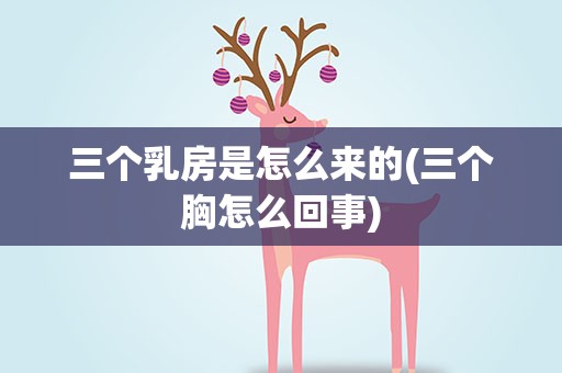 三个乳房是怎么来的(三个胸怎么回事)