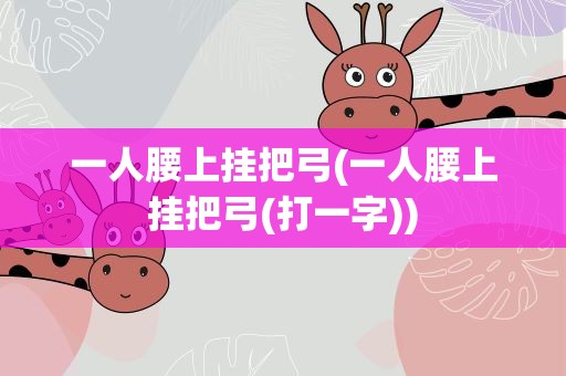 一人腰上挂把弓(一人腰上挂把弓(打一字))