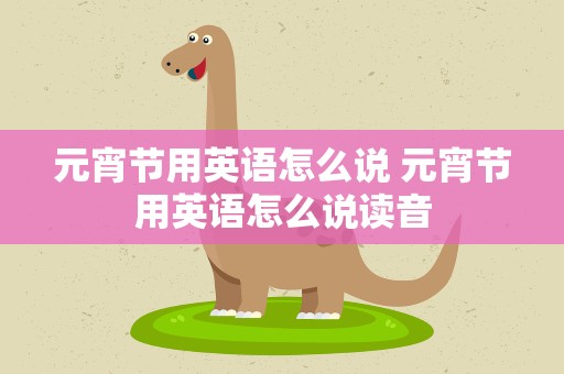 元宵节用英语怎么说 元宵节用英语怎么说读音