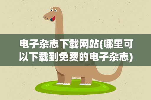 电子杂志下载网站(哪里可以下载到免费的电子杂志)