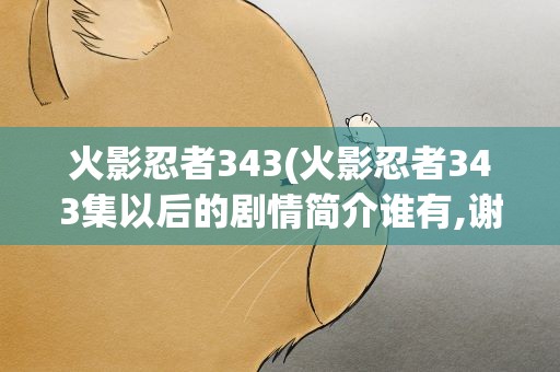 火影忍者343(火影忍者343集以后的剧情简介谁有,谢啦)