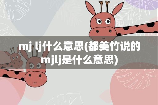 mj lj什么意思(都美竹说的mjlj是什么意思)