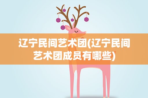 辽宁民间艺术团(辽宁民间艺术团成员有哪些)