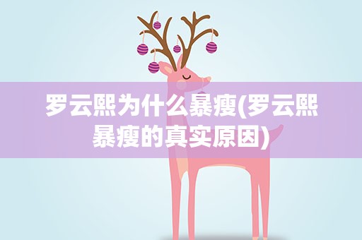 罗云熙为什么暴瘦(罗云熙暴瘦的真实原因)