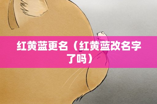 红黄蓝更名（红黄蓝改名字了吗）