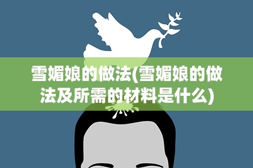 雪媚娘的做法(雪媚娘的做法及所需的材料是什么)