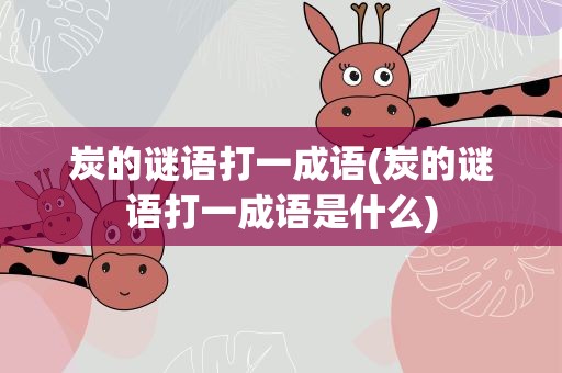 炭的谜语打一成语(炭的谜语打一成语是什么)
