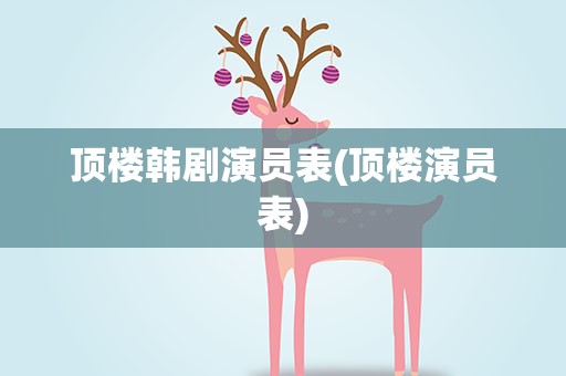 顶楼韩剧演员表(顶楼演员表)