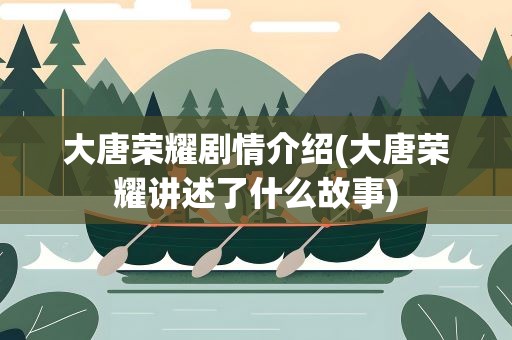 大唐荣耀剧情介绍(大唐荣耀讲述了什么故事)