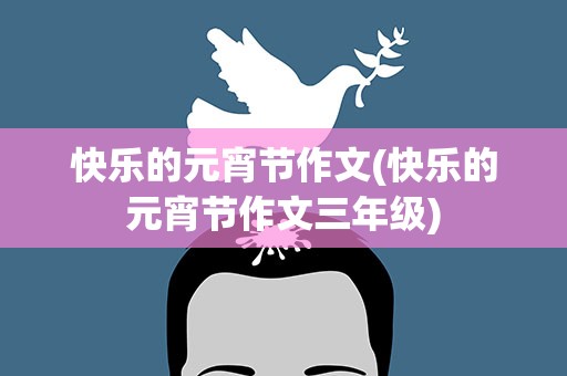 快乐的元宵节作文(快乐的元宵节作文三年级)