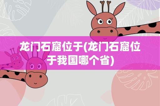 龙门石窟位于(龙门石窟位于我国哪个省)