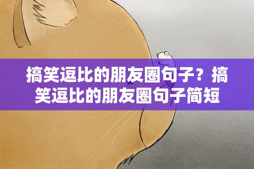 搞笑逗比的朋友圈句子？搞笑逗比的朋友圈句子简短