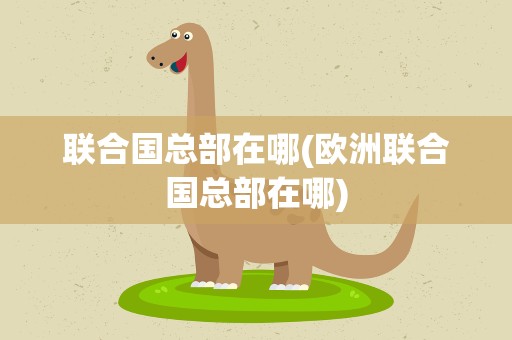 联合国总部在哪(欧洲联合国总部在哪)