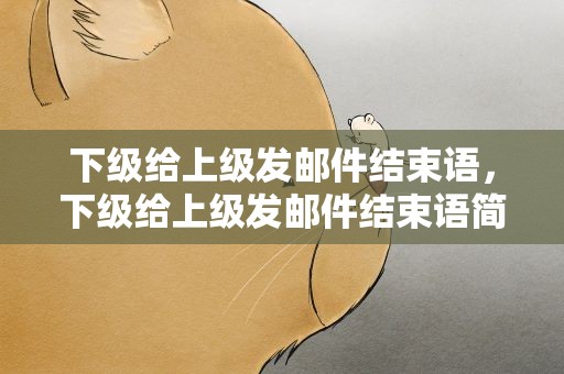 下级给上级发邮件结束语，下级给上级发邮件结束语简短