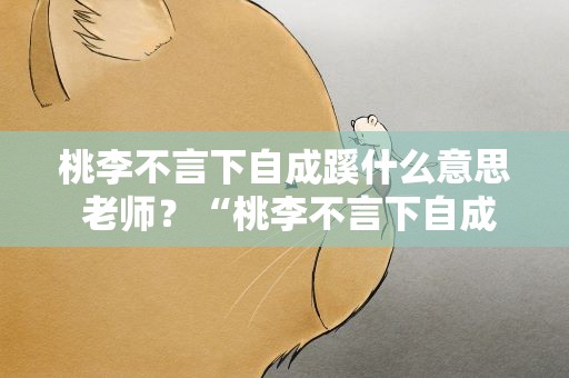 桃李不言下自成蹊什么意思 老师？“桃李不言下自成蹊”可以形容老师吗