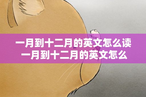 一月到十二月的英文怎么读 一月到十二月的英文怎么读视频