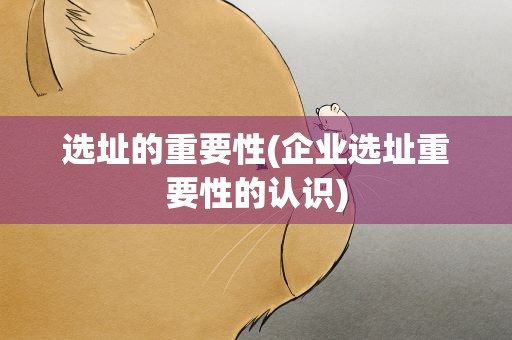 选址的重要性(企业选址重要性的认识)