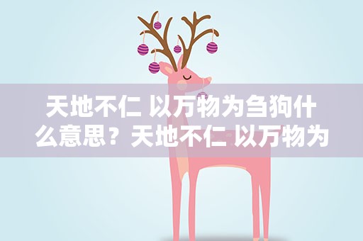 天地不仁 以万物为刍狗什么意思？天地不仁 以万物为刍狗什么意思呀