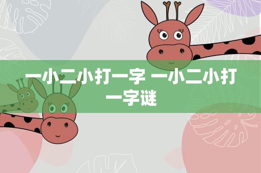 一小二小打一字 一小二小打一字谜