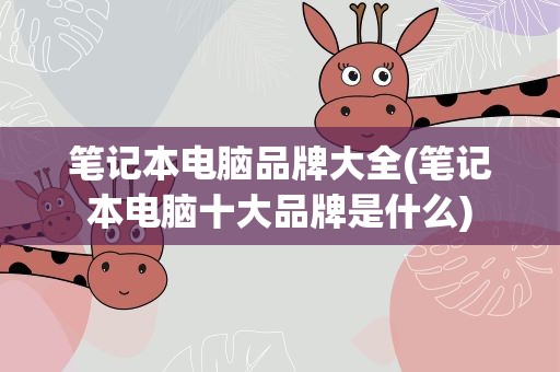 笔记本电脑品牌大全(笔记本电脑十大品牌是什么)
