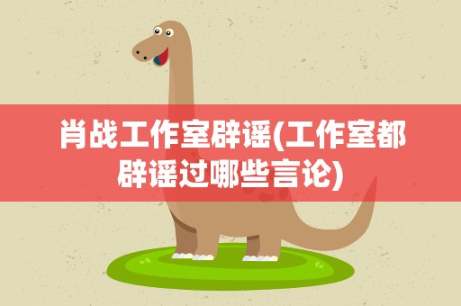 肖战工作室辟谣(工作室都辟谣过哪些言论)