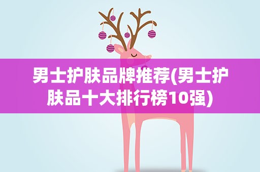 男士护肤品牌推荐(男士护肤品十大排行榜10强)
