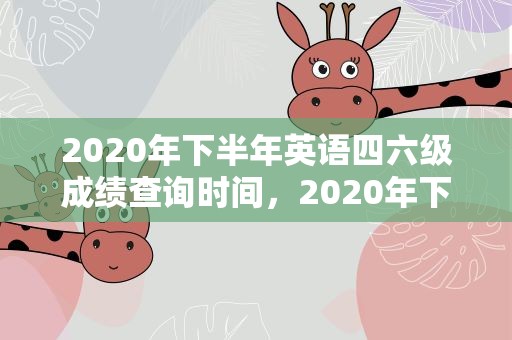 2020年下半年英语四六级成绩查询时间，2020年下半年英语四六级考试成绩查询时间