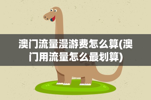 澳门流量漫游费怎么算(澳门用流量怎么最划算)