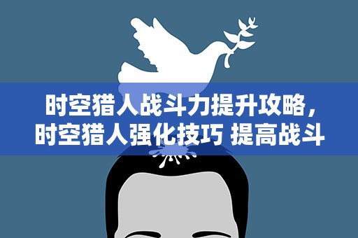 时空猎人战斗力提升攻略，时空猎人强化技巧 提高战斗力的重要途径