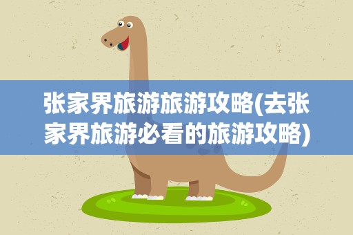 张家界旅游旅游攻略(去张家界旅游必看的旅游攻略)