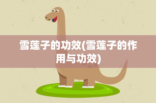 雪莲子的功效(雪莲子的作用与功效)