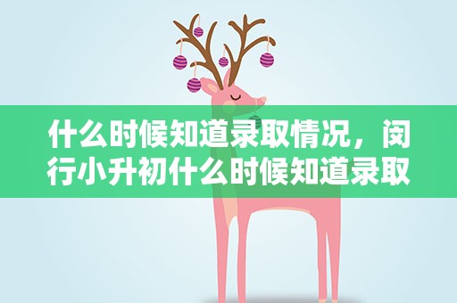什么时候知道录取情况，闵行小升初什么时候知道录取情况